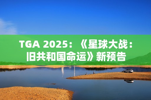 TGA 2025：《星球大战：旧共和国命运》新预告