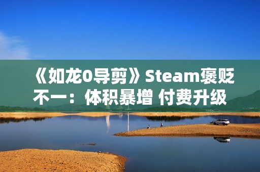 《如龙0导剪》Steam褒贬不一：体积暴增 付费升级不太值