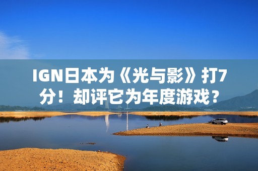 IGN日本为《光与影》打7分！却评它为年度游戏？