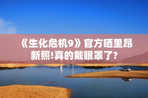 《生化危机9》官方晒里昂新照!真的戴眼罩了?