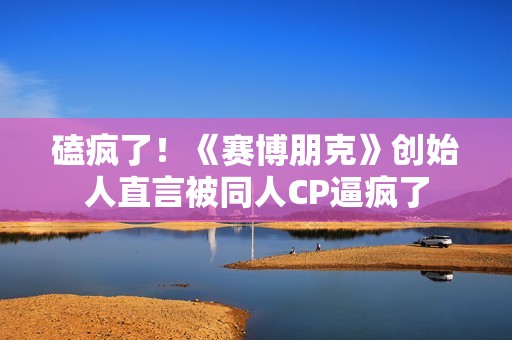 磕疯了！《赛博朋克》创始人直言被同人CP逼疯了