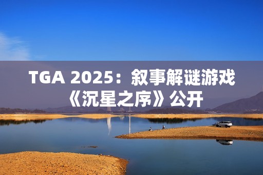 TGA 2025：叙事解谜游戏《沉星之序》公开