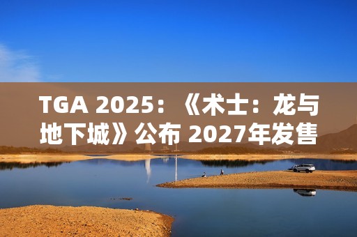 TGA 2025：《术士：龙与地下城》公布 2027年发售