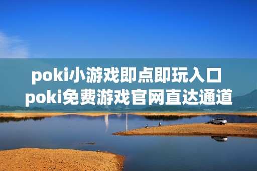 poki小游戏即点即玩入口 poki免费游戏官网直达通道