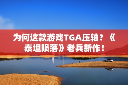 为何这款游戏TGA压轴？《泰坦陨落》老兵新作！