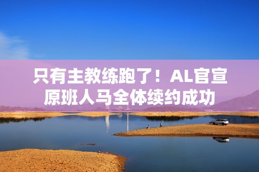 只有主教练跑了！AL官宣原班人马全体续约成功