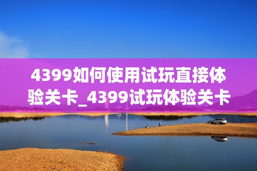 4399如何使用试玩直接体验关卡_4399试玩体验关卡技巧【玩法】