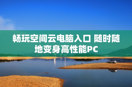 畅玩空间云电脑入口 随时随地变身高性能PC