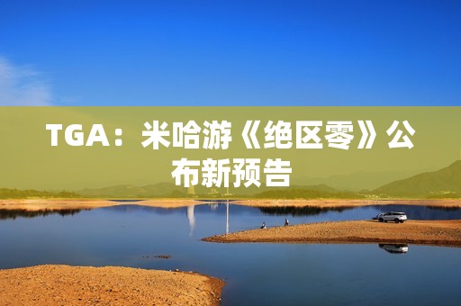 TGA：米哈游《绝区零》公布新预告