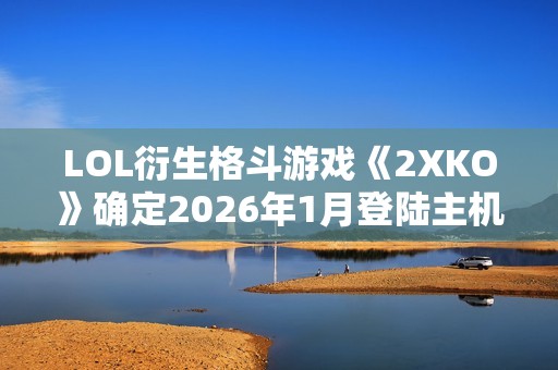 LOL衍生格斗游戏《2XKO》确定2026年1月登陆主机平台