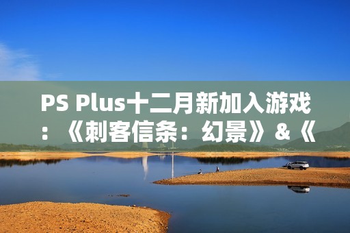 PS Plus十二月新加入游戏：《刺客信条：幻景》＆《卧龙》领衔