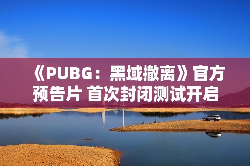 《PUBG：黑域撤离》官方预告片 首次封闭测试开启