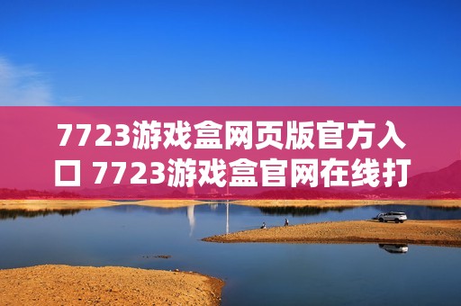 7723游戏盒网页版官方入口 7723游戏盒官网在线打开 7723游戏盒网页版官方入口 7723游戏盒官网在线打开