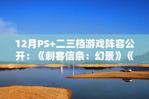 12月PS+二三档游戏阵容公开：《刺客信条：幻景》《卧龙：苍天陨落》等大作！