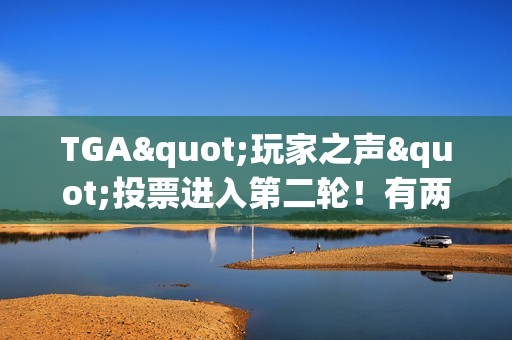 TGA"玩家之声"投票进入第二轮！有两款国产游戏不幸淘汰