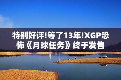 特别好评!等了13年!XGP恐怖《月球任务》终于发售