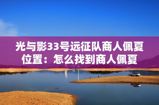 光与影33号远征队商人佩夏位置：怎么找到商人佩夏