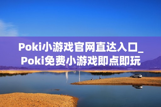 Poki小游戏官网直达入口_Poki免费小游戏即点即玩