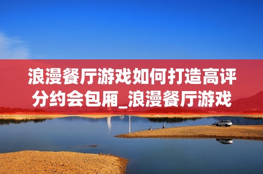 浪漫餐厅游戏如何打造高评分约会包厢_浪漫餐厅游戏高分包厢设计要点【要点】
