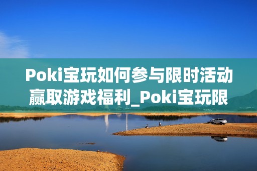 Poki宝玩如何参与限时活动赢取游戏福利_Poki宝玩限时活动参与规则与奖励【揭秘】