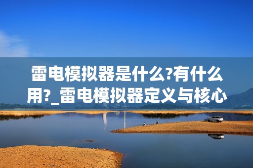 雷电模拟器是什么?有什么用?_雷电模拟器定义与核心功能介绍