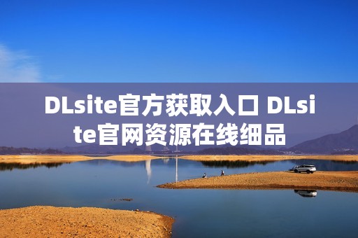 DLsite官方获取入口 DLsite官网资源在线细品