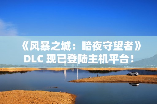 《风暴之城：暗夜守望者》DLC 现已登陆主机平台！