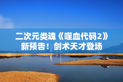 二次元类魂《噬血代码2》新预告！剑术天才登场