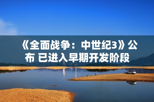 《全面战争：中世纪3》公布 已进入早期开发阶段