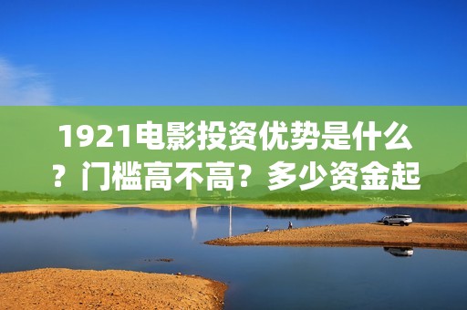 1921电影投资优势是什么？门槛高不高？多少资金起投呢？(《1921》电影投资)