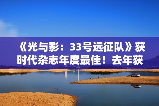 《光与影：33号远征队》获时代杂志年度最佳！去年获奖者是《龙腾世纪4：影障守护者》