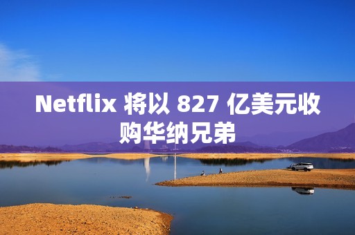 Netflix 将以 827 亿美元收购华纳兄弟