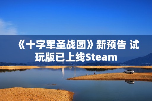《十字军圣战团》新预告 试玩版已上线Steam