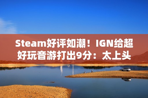 Steam好评如潮！IGN给超好玩音游打出9分：太上头