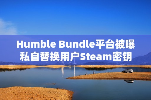 Humble Bundle平台被曝私自替换用户Steam密钥