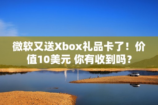 微软又送Xbox礼品卡了！价值10美元 你有收到吗？