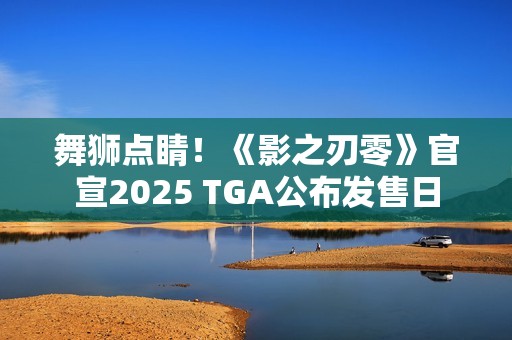 舞狮点睛！《影之刃零》官宣2025 TGA公布发售日