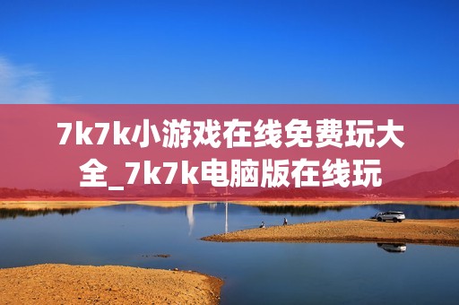 7k7k小游戏在线免费玩大全_7k7k电脑版在线玩