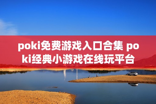 poki免费游戏入口合集 poki经典小游戏在线玩平台