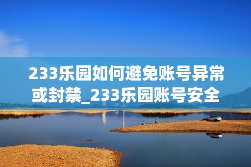 233乐园如何避免账号异常或封禁_233乐园账号安全防护要点【警示】