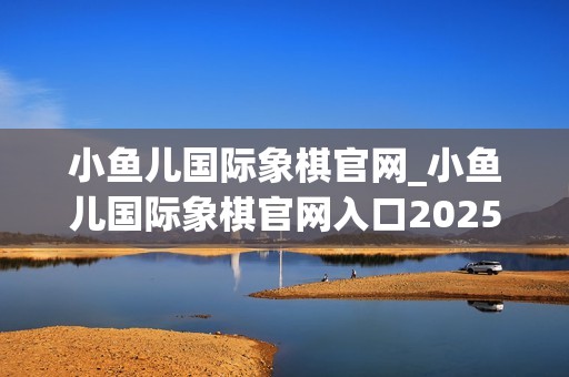 小鱼儿国际象棋官网_小鱼儿国际象棋官网入口2025最新对弈直连