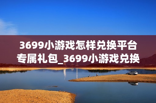 3699小游戏怎样兑换平台专属礼包_3699小游戏兑换平台专属礼包流程【攻略】