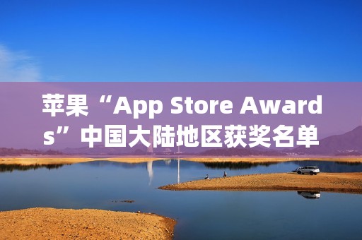苹果“App Store Awards”中国大陆地区获奖名单公布:《无畏契约》手游斩获年度最佳游戏