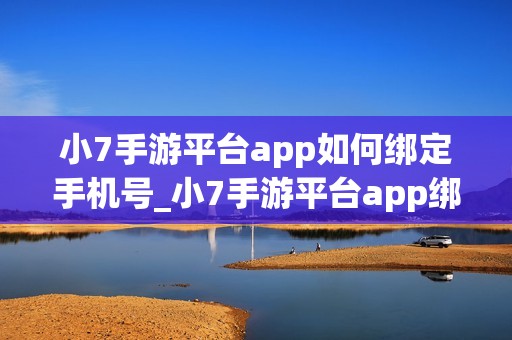 小7手游平台app如何绑定手机号_小7手游平台app绑定手机号步骤【安全】
