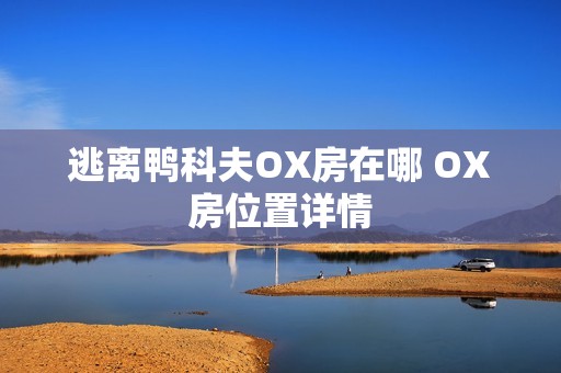 逃离鸭科夫OX房在哪 OX房位置详情