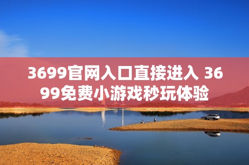3699官网入口直接进入 3699免费小游戏秒玩体验
