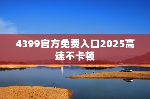 4399官方免费入口2025高速不卡顿