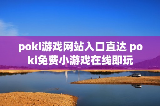 poki游戏网站入口直达 poki免费小游戏在线即玩