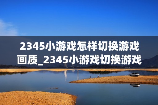 2345小游戏怎样切换游戏画质_2345小游戏切换游戏画质选项【设置】
