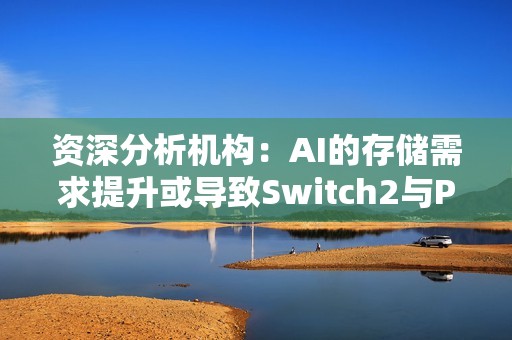 资深分析机构：AI的存储需求提升或导致Switch2与PS5涨价
